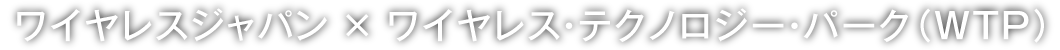 ワイヤレスジャパン×ワイヤレス・テクノロジー・パーク（WTP）